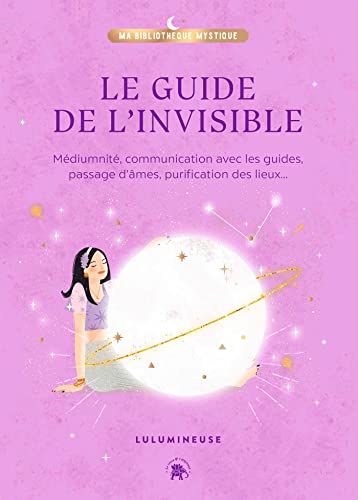 Le guide de l'invisible: Médiumnité, communication avec les guides, passage d'âmes, purification des lieux...