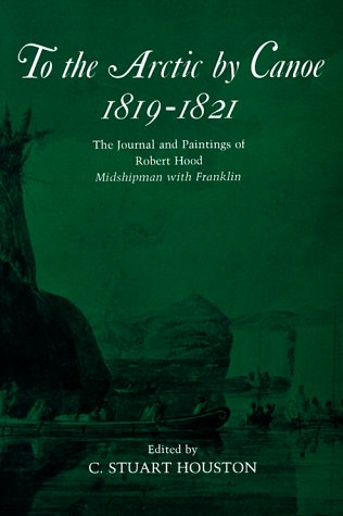 To the Arctic by Canoe 1819-1821: The Journal and Paintings of Robert Hood, Midshipman with Franklin To the Arctic by Canoe 1819-1821: The Journal and Paintings of Robert Hood, Midshipman with Franklin
