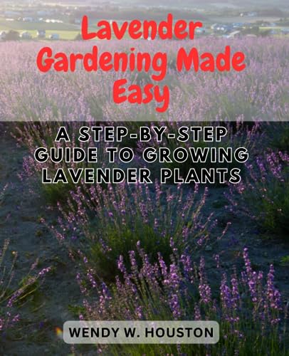 Lavender Gardening Made Easy: A Step-by-Step Guide to Growing Lavender Plants: Unlock the Secrets to Thriving Lavender Gardens and Enjoy Fragrant Blooms All Year Round