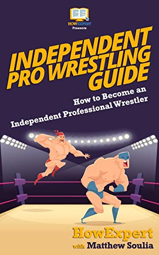 Independent Pro Wrestling Guide: How To Become an Independent Professional Wrestler Independent Pro Wrestling Guide: How To Become an Independent Professional Wrestler
