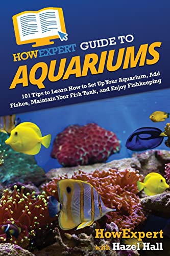 HowExpert Guide to Aquariums: 101 Tips to Learn How to Set Up Your Aquarium, Add Fishes, Maintain Your Fish Tank, and Enjoy Fishkeeping