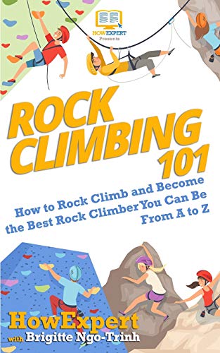 Rock Climbing 101: How to Rock Climb and Become the Best Rock Climber You Can Be From A to Z