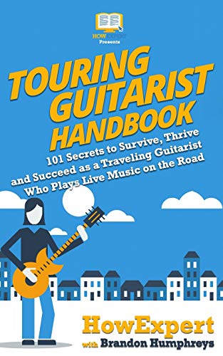 Touring Guitarist Handbook: 101 Secrets to Survive, Thrive, and Succeed as a Traveling Guitarist Who Plays Live Music on the Road Touring Guitarist Handbook: 101 Secrets to Survive, Thrive, and Succeed as a Traveling Guitarist Who Plays Live Music on the Road