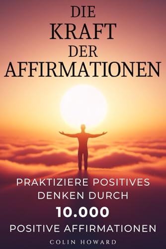 Die Kraft der Affirmationen: Praktiziere Positives Denken durch 10.000 positive Affirmationen für Gesundheit, Wohlstand, Glück, Erfolg, ... Chancen, Vitalität, Stressreduktion und mehr! von Independently published