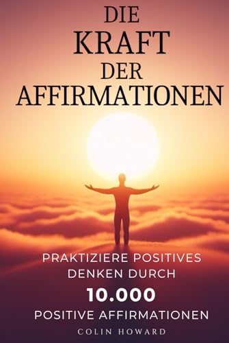 Die Kraft der Affirmationen: Praktiziere positives Denken durch 10.000 positive Affirmationen für Gesundheit, Wohlstand, Glück, Erfolg, ... Chancen, Vitalität, Stressreduktion und mehr!