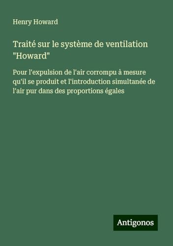 Traité sur le système de ventilation "Howard": Pour l'expulsion de l'air corrompu à mesure qu'il se produit et l'introduction simultanée de l'air pur dans des proportions égales von Antigonos Verlag
