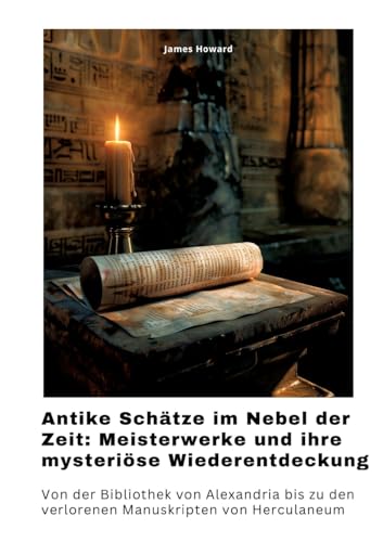 Antike Schätze im Nebel der Zeit: Meisterwerke und ihre mysteriöse Wiederentdeckung: Von der Bibliothek von Alexandria bis zu den verlorenen Manuskripten von Herculaneum von tredition