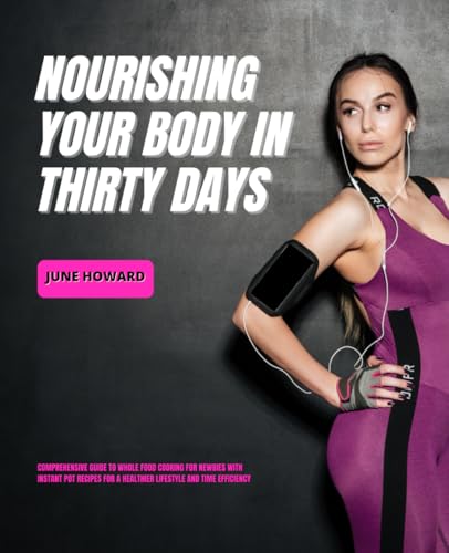 Nourishing Your Body in Thirty Days: Comprehensive Guide to Whole Food Cooking for Newbies with Instant Pot Recipes for a Healthier Lifestyle and Time Efficiency