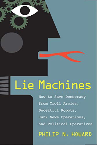 Lie Machines: How to Save Democracy from Troll Armies, Deceitful Robots, Junk News Operations, and Political Operatives Lie Machines: How to Save Democracy from Troll Armies, Deceitful Robots, Junk News Operations, and Political Operatives
