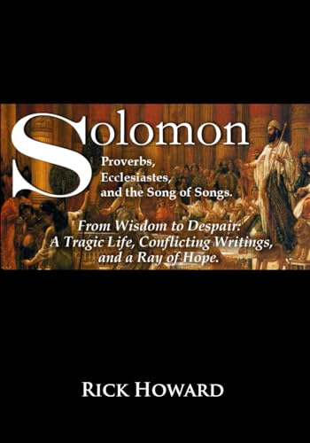 Solomon, Proverbs, Ecclesiastes, and the Song of Songs: From Wisdom to Despair: A Tragic Life, Conflicting Writings, and a Ray of Hope von Independently published