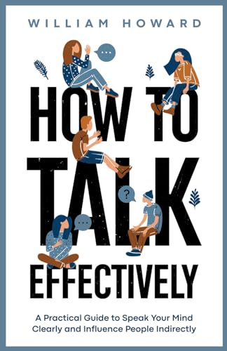 How to Talk Effectively: A Practical Guide to Speak Your Mind Clearly and Influence People Indirectly (Communication Guru, Band 1)