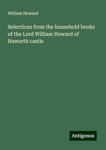 Selections from the household books of the Lord William Howard of Naworth castle von Antigonos Verlag
