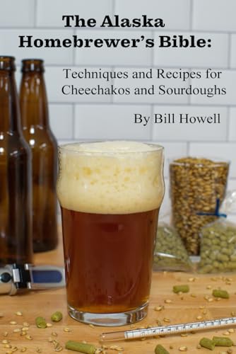 The Alaska Homebrewer's Bible: Techniques and Recipes for Cheechakos and Sourdoughs von William Howell