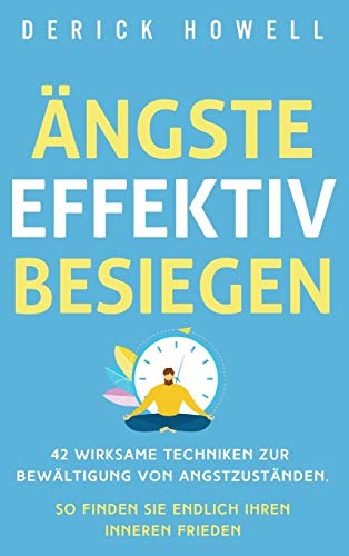 Ängste effektiv besiegen: 42 wirksame Techniken zur Bewältigung von Angstzuständen. So finden Sie endlich Ihren inneren Frieden