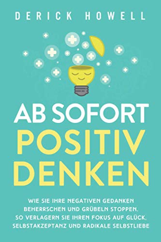 Ab sofort positiv denken: Wie Sie Ihre negativen Gedanken beherrschen und Grübeln stoppen. So verlagern Sie Ihren Fokus auf Glück, Selbstakzeptanz und radikale Selbstliebe von Inner Growth Media