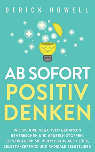 Ab sofort positiv denken: Wie Sie Ihre negativen Gedanken beherrschen und Grübeln stoppen. So verlagern Sie Ihren Fokus auf Glück, Selbstakzeptanz und radikale Selbstliebe Ab sofort positiv denken: Wie Sie Ihre negativen Gedanken beherrschen und Grübeln stoppen. So verlagern Sie Ihren Fokus auf Glück, Selbstakzeptanz und radikale Selbstliebe