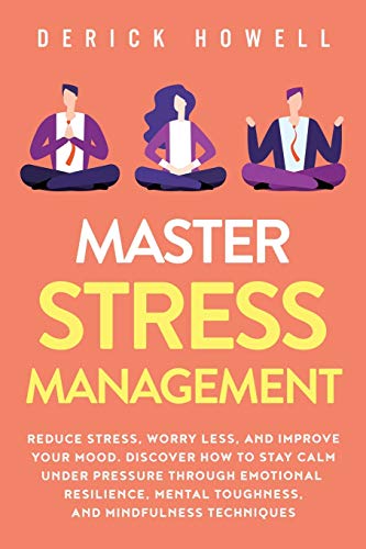 Master Stress Management: Reduce Stress, Worry Less, and Improve Your Mood. Discover How to Stay Calm Under Pressure Through Emotional Resilience, Mental Toughness, and Mindfulness Techniques Master Stress Management: Reduce Stress, Worry Less, and Improve Your Mood. Discover How to Stay Calm Under Pressure Through Emotional Resilience, Mental Toughness, and Mindfulness Techniques