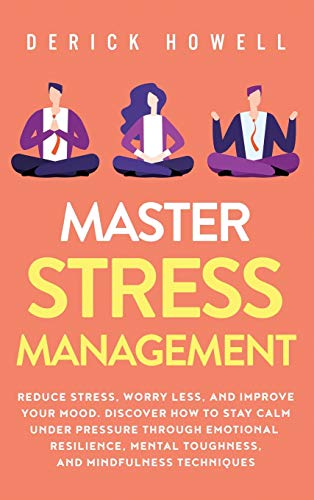 Master Stress Management: Reduce Stress, Worry Less, and Improve Your Mood. Discover How to Stay Calm Under Pressure Through Emotional Resilience, Mental Toughness, and Mindfulness Techniques Master Stress Management: Reduce Stress, Worry Less, and Improve Your Mood. Discover How to Stay Calm Under Pressure Through Emotional Resilience, Mental Toughness, and Mindfulness Techniques