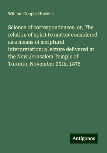 Science of correspondences, or, The relation of spirit to matter considered as a means of scriptural interpretation: a lecture delivered at the New Jerusalem Temple of Toronto, November 25th, 1878 von Antigonos Verlag