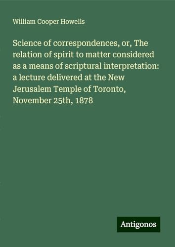Science of correspondences, or, The relation of spirit to matter considered as a means of scriptural interpretation: a lecture delivered at the New Jerusalem Temple of Toronto, November 25th, 1878 von Antigonos Verlag