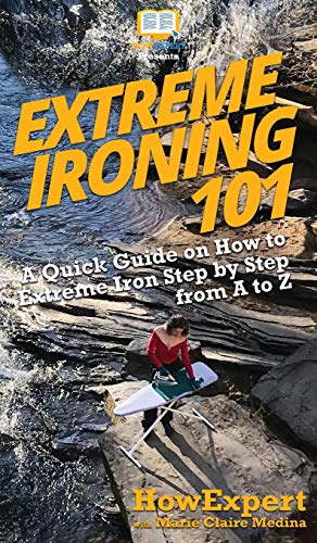Extreme Ironing 101: A Quick Guide on How to Extreme Iron Step by Step from A to Z