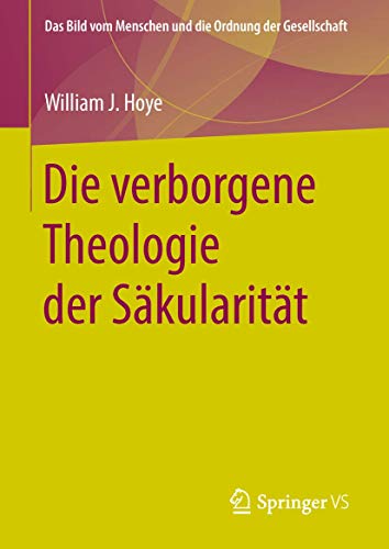Die verborgene Theologie der Säkularität (Das Bild vom Menschen und die Ordnung der Gesellschaft)