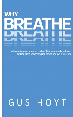 Why Breathe: A fun and scientific journey to healthier everyday breathing. Unlock more energy, reduce stress and live a fuller life