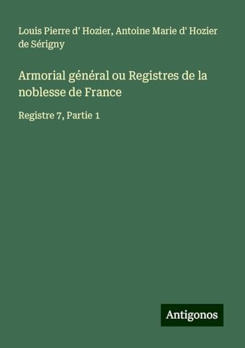 Armorial général ou Registres de la noblesse de France: Registre 7, Partie 1 von Antigonos Verlag