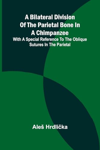 A Bilateral Division of the Parietal Bone in a Chimpanzee; with a Special Reference to the Oblique Sutures in the Parietal von Alpha Editions