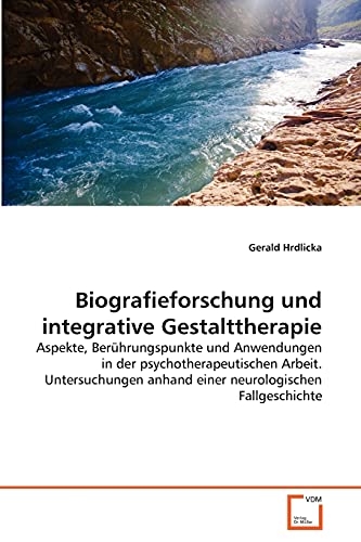 Biografieforschung und integrative Gestalttherapie: Aspekte, Berührungspunkte und Anwendungen in der psychotherapeutischen Arbeit. Untersuchungen anhand einer neurologischen Fallgeschichte