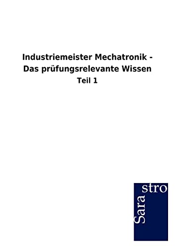 Industriemeister Mechatronik - Das prüfungsrelevante Wissen: Teil 1 von Sarastro GmbH