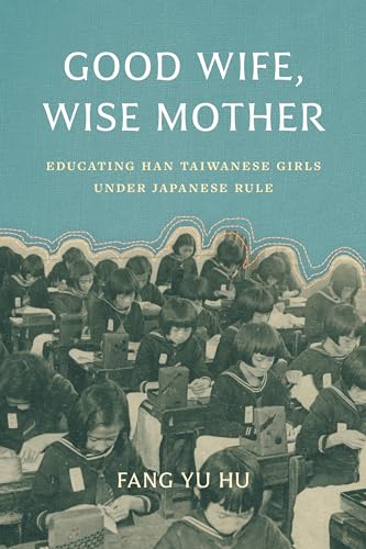 Good Wife, Wise Mother: Educating Han Taiwanese Girls under Japanese Rule (Taiwan and the World)