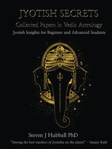 Jyotish Secrets - Collected Papers in Vedic Astrology: Jyotish Insights for Beginner and Advanced Students