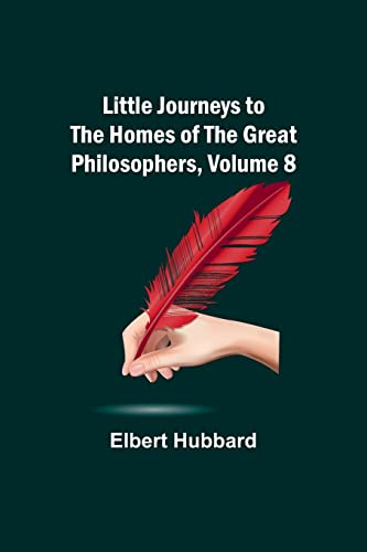 Little Journeys to the Homes of the Great Philosophers, Volume 8 Little Journeys to the Homes of the Great Philosophers, Volume 8