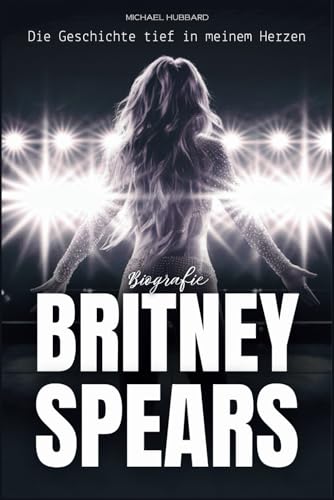 Britney Spears Biografie: Die Geschichte tief in meinem Herzen von Independently published