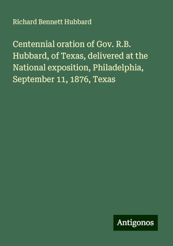 Centennial oration of Gov. R.B. Hubbard, of Texas, delivered at the National exposition, Philadelphia, September 11, 1876, Texas von Antigonos Verlag