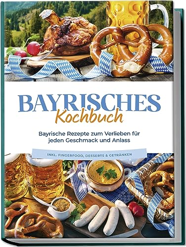 Bayrisches Kochbuch: Bayrische Rezepte zum Verlieben für jeden Geschmack und Anlass - inkl. Fingerfood, Desserts & Getränken