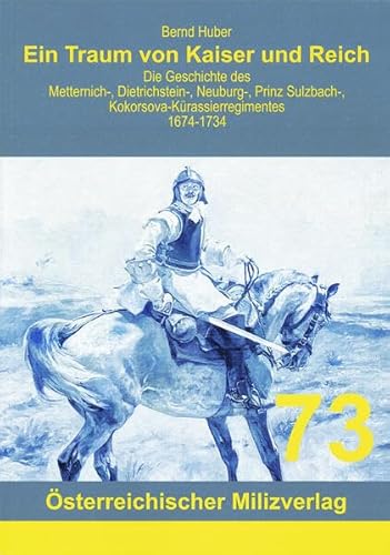Ein Traum von Kaiser und Reich: Die Geschichte des Metternich-, Dietrichstein-, Neuburg-, Prinz Sulzbach-, Kokorsova-Kürassierregimentes 1674-1734