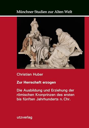 Zur Herrschaft erzogen: Die Ausbildung und Erziehung der römischen Kronprinzen des ersten bis fünften Jahrhunderts n. Chr. (Münchner Studien zur Alten Welt)