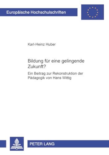 Bildung für eine gelingende Zukunft?: Ein Beitrag zur Rekonstruktion der Pädagogik von Hans Wittig (Europäische Hochschulschriften / European ... Education / Série 11: Pédagogie, Band 901)