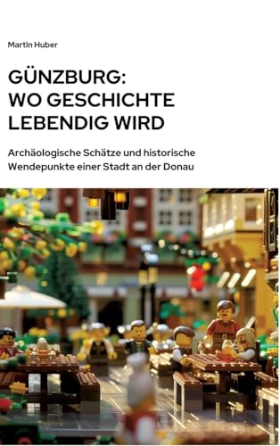 Günzburg: Wo Geschichte lebendig wird: Archäologische Schätze und historische Wendepunkte einer Stadt an der Donau von tredition