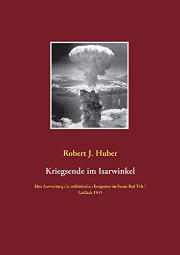 Kriegsende im Isarwinkel: Eine Auswertung der militärischen Ereignisse im Raum Bad Tölz / Gaißach 1945