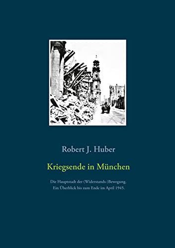 Kriegsende in München: Die Hauptstadt der (Widerstands-)Bewegung. Ein Überblick bis zum Ende im April 1945. von Books on Demand GmbH