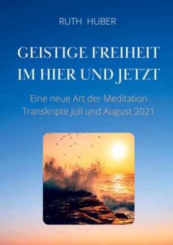 Geistige Freiheit im Hier und Jetzt: Eine neue Art der Meditation, Transkripte Juli und August 2021 Geistige Freiheit im Hier und Jetzt: Eine neue Art der Meditation, Transkripte Juli und August 2021