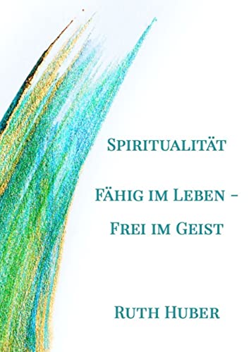 Spiritualität. Fähig im Leben - Frei im Geist von Ruth Huber