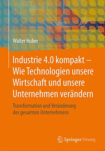 Industrie 4.0 kompakt – Wie Technologien unsere Wirtschaft und unsere Unternehmen verändern: Transformation und Veränderung des gesamten Unternehmens von Springer Vieweg