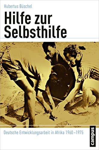 Hilfe zur Selbsthilfe: Deutsche Entwicklungsarbeit in Afrika 1960-1975 (Globalgeschichte, 16)