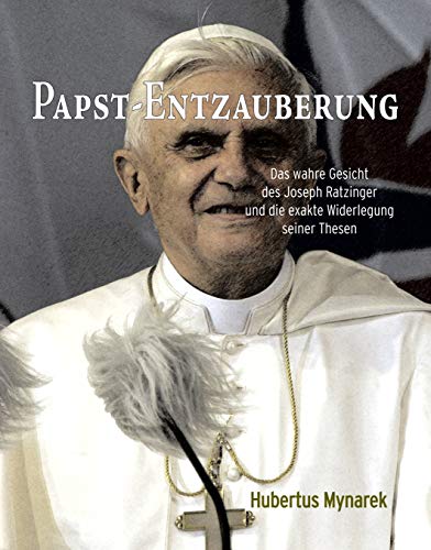Papst-Entzauberung: Das wahre Gesicht des Joseph Ratzinger und die exakte Widerlegung seiner Thesen