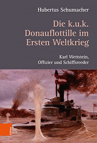 Die k. u. k. Donauflottille im Ersten Weltkrieg: Karl Wettstein, Offizier und Schiffsreeder von Bohlau Verlag