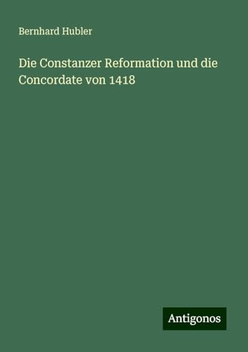 Die Constanzer Reformation und die Concordate von 1418 von Antigonos Verlag